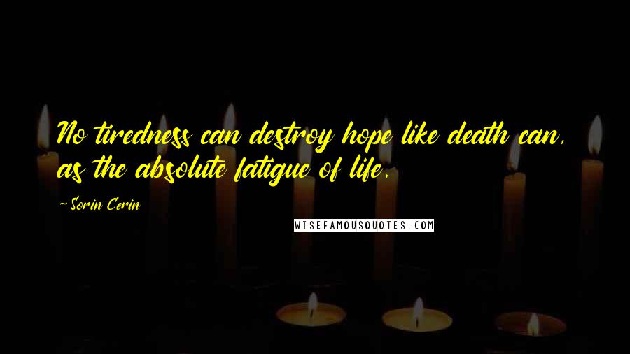 Sorin Cerin Quotes: No tiredness can destroy hope like death can, as the absolute fatigue of life.