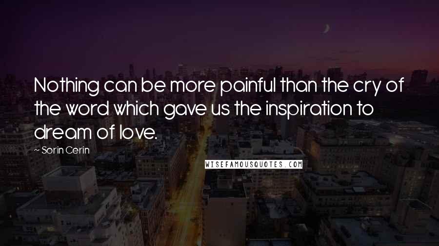 Sorin Cerin Quotes: Nothing can be more painful than the cry of the word which gave us the inspiration to dream of love.
