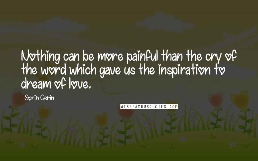 Sorin Cerin Quotes: Nothing can be more painful than the cry of the word which gave us the inspiration to dream of love.