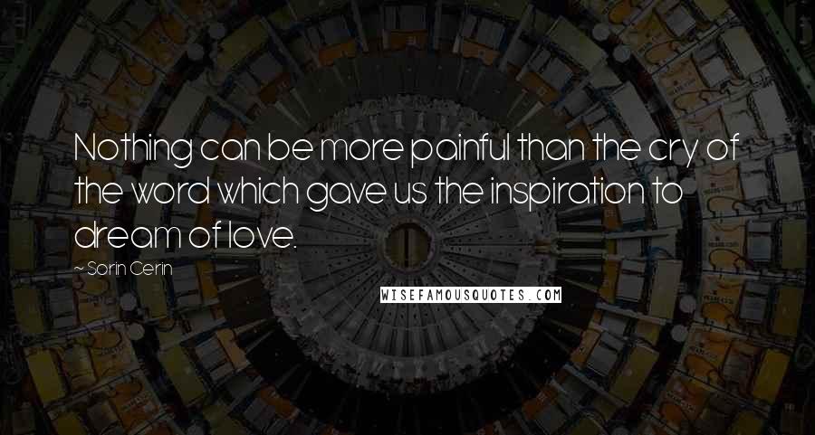 Sorin Cerin Quotes: Nothing can be more painful than the cry of the word which gave us the inspiration to dream of love.