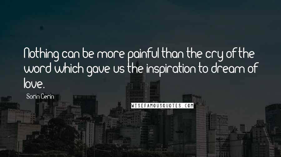 Sorin Cerin Quotes: Nothing can be more painful than the cry of the word which gave us the inspiration to dream of love.
