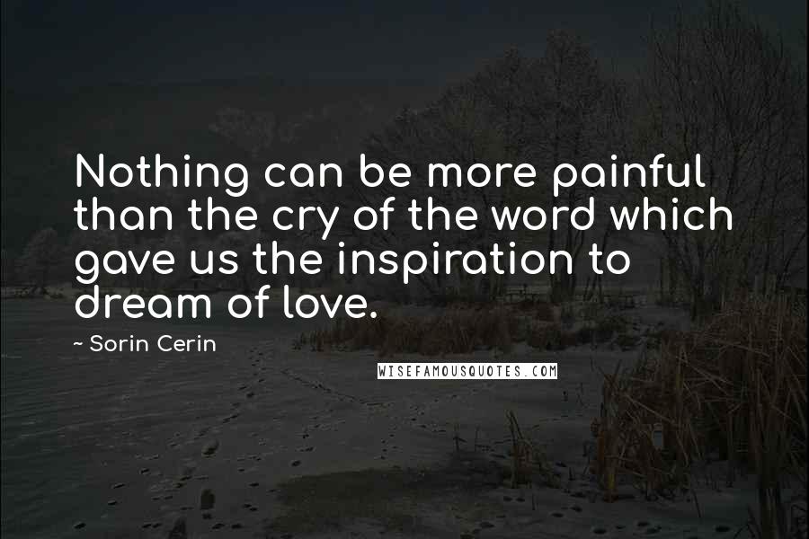 Sorin Cerin Quotes: Nothing can be more painful than the cry of the word which gave us the inspiration to dream of love.