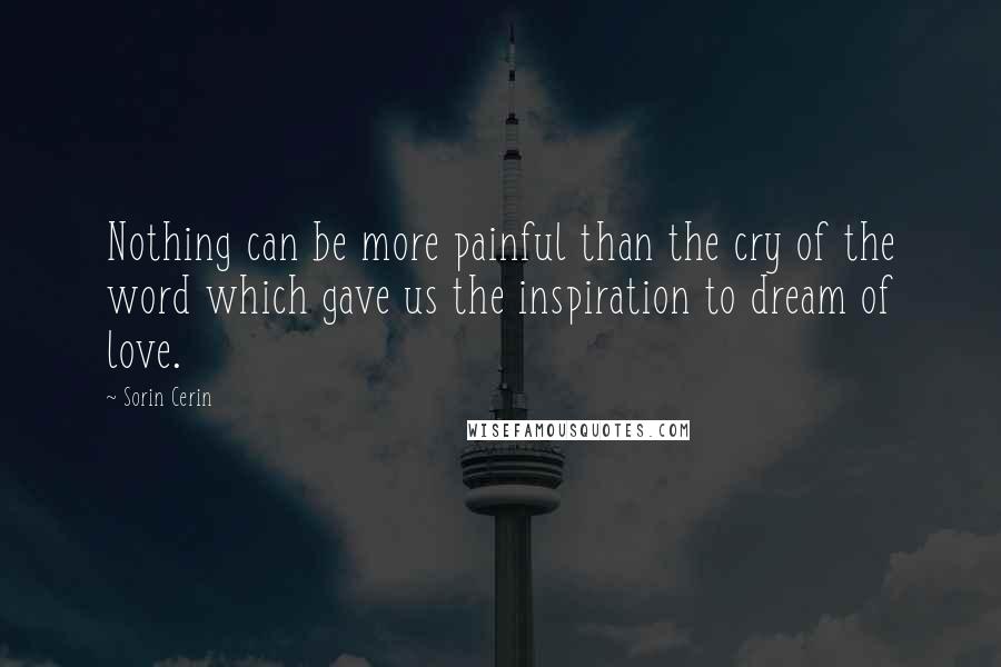 Sorin Cerin Quotes: Nothing can be more painful than the cry of the word which gave us the inspiration to dream of love.