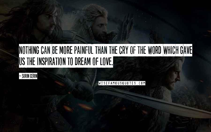 Sorin Cerin Quotes: Nothing can be more painful than the cry of the word which gave us the inspiration to dream of love.
