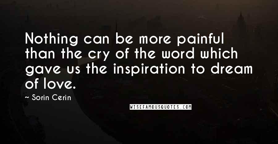 Sorin Cerin Quotes: Nothing can be more painful than the cry of the word which gave us the inspiration to dream of love.