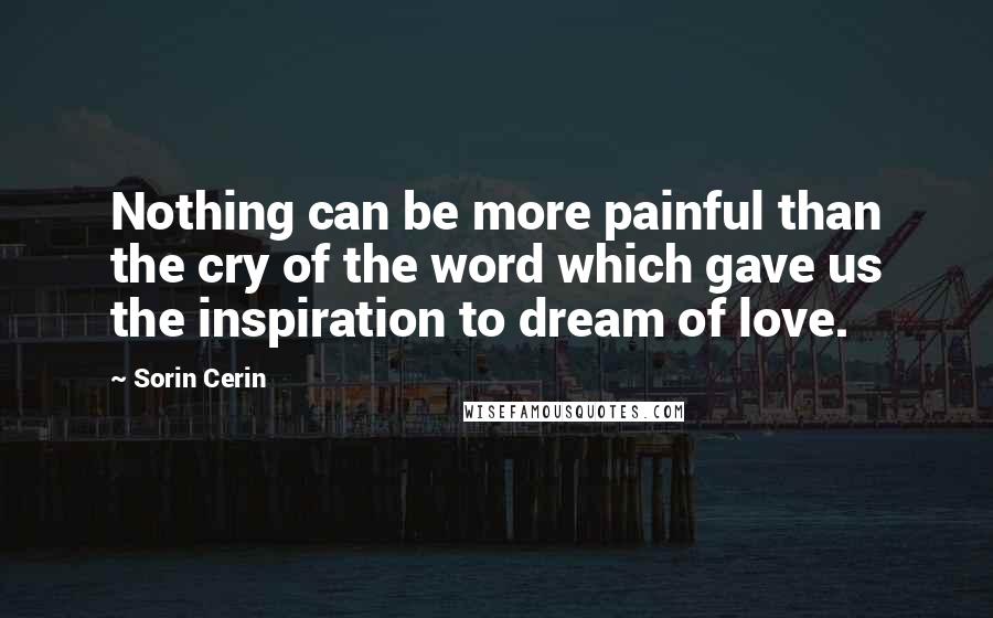 Sorin Cerin Quotes: Nothing can be more painful than the cry of the word which gave us the inspiration to dream of love.
