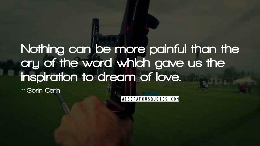 Sorin Cerin Quotes: Nothing can be more painful than the cry of the word which gave us the inspiration to dream of love.