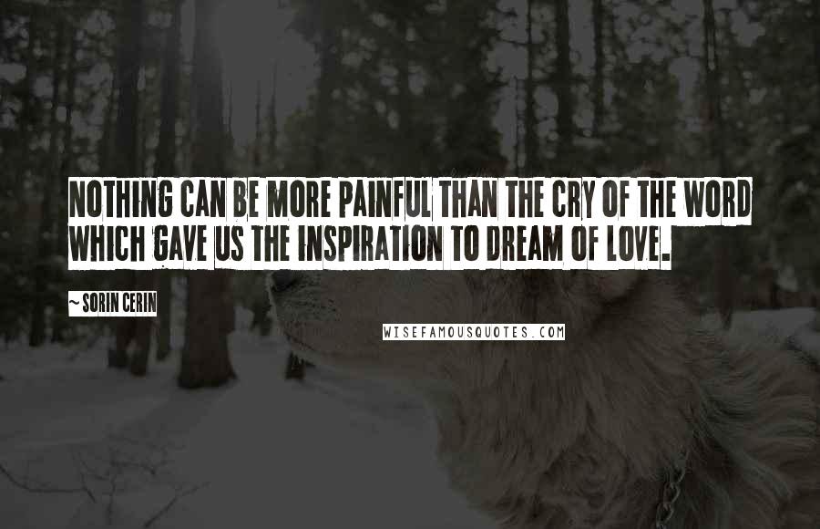 Sorin Cerin Quotes: Nothing can be more painful than the cry of the word which gave us the inspiration to dream of love.
