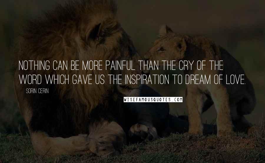 Sorin Cerin Quotes: Nothing can be more painful than the cry of the word which gave us the inspiration to dream of love.