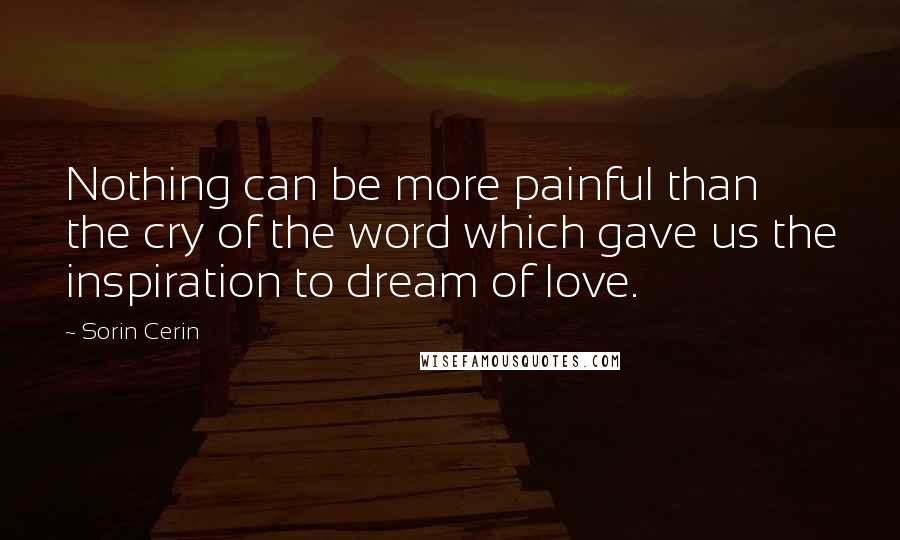 Sorin Cerin Quotes: Nothing can be more painful than the cry of the word which gave us the inspiration to dream of love.