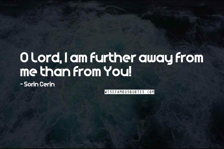 Sorin Cerin Quotes: O Lord, I am further away from me than from You!