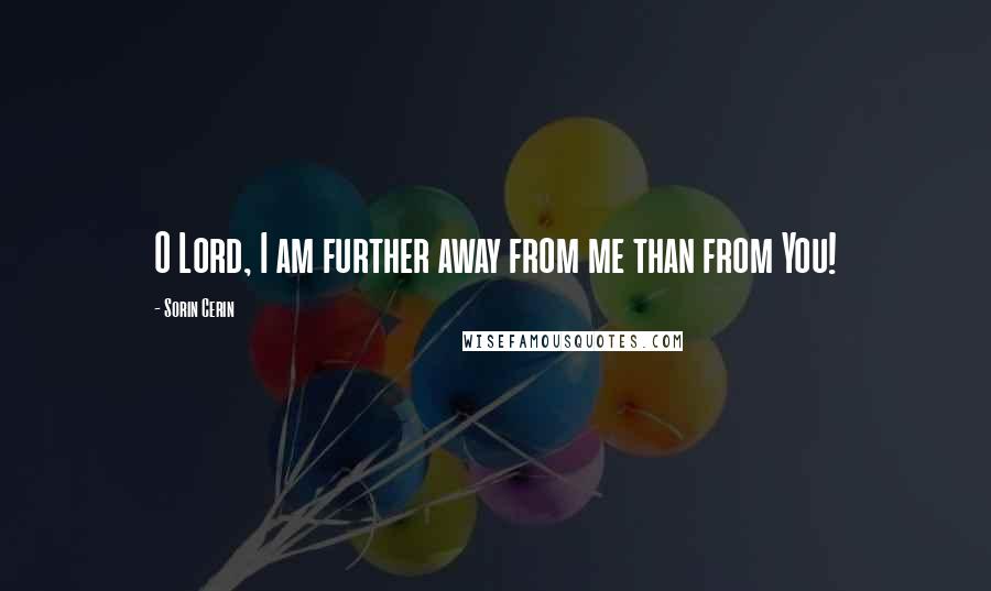 Sorin Cerin Quotes: O Lord, I am further away from me than from You!