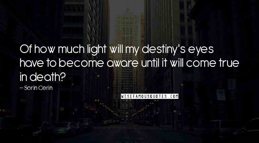 Sorin Cerin Quotes: Of how much light will my destiny's eyes have to become aware until it will come true in death?