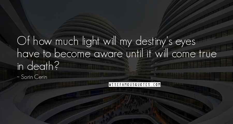 Sorin Cerin Quotes: Of how much light will my destiny's eyes have to become aware until it will come true in death?