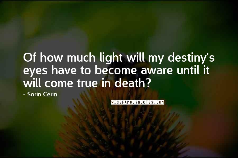 Sorin Cerin Quotes: Of how much light will my destiny's eyes have to become aware until it will come true in death?