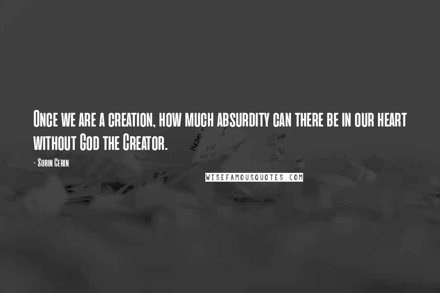 Sorin Cerin Quotes: Once we are a creation, how much absurdity can there be in our heart without God the Creator.