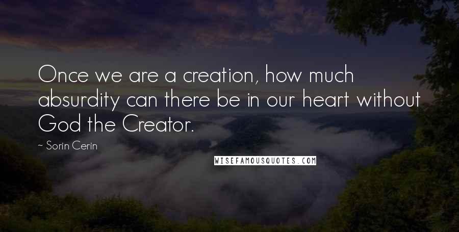 Sorin Cerin Quotes: Once we are a creation, how much absurdity can there be in our heart without God the Creator.