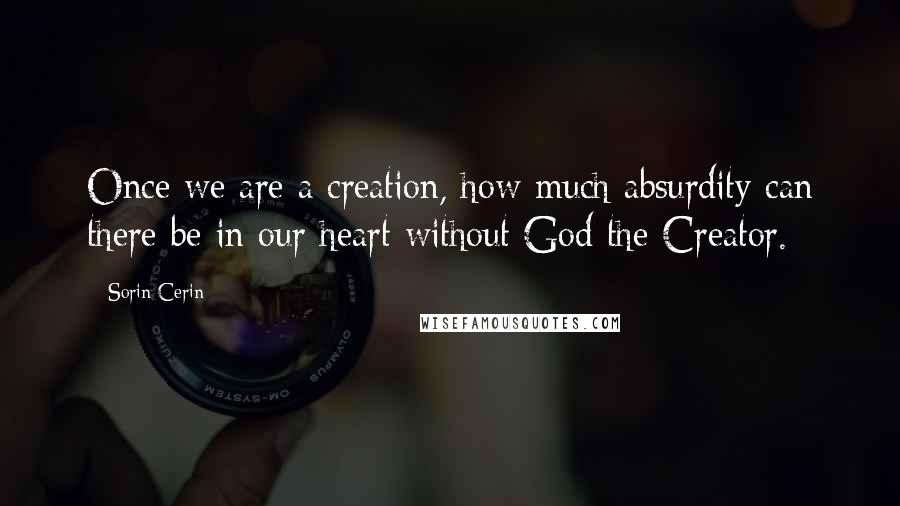 Sorin Cerin Quotes: Once we are a creation, how much absurdity can there be in our heart without God the Creator.