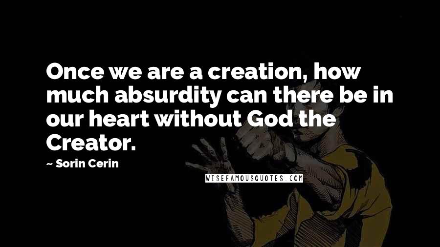 Sorin Cerin Quotes: Once we are a creation, how much absurdity can there be in our heart without God the Creator.