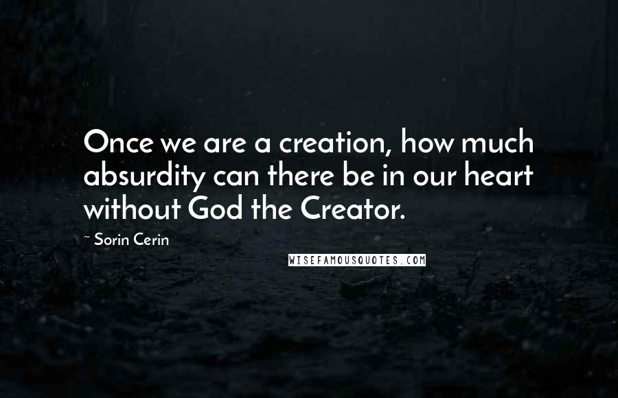 Sorin Cerin Quotes: Once we are a creation, how much absurdity can there be in our heart without God the Creator.