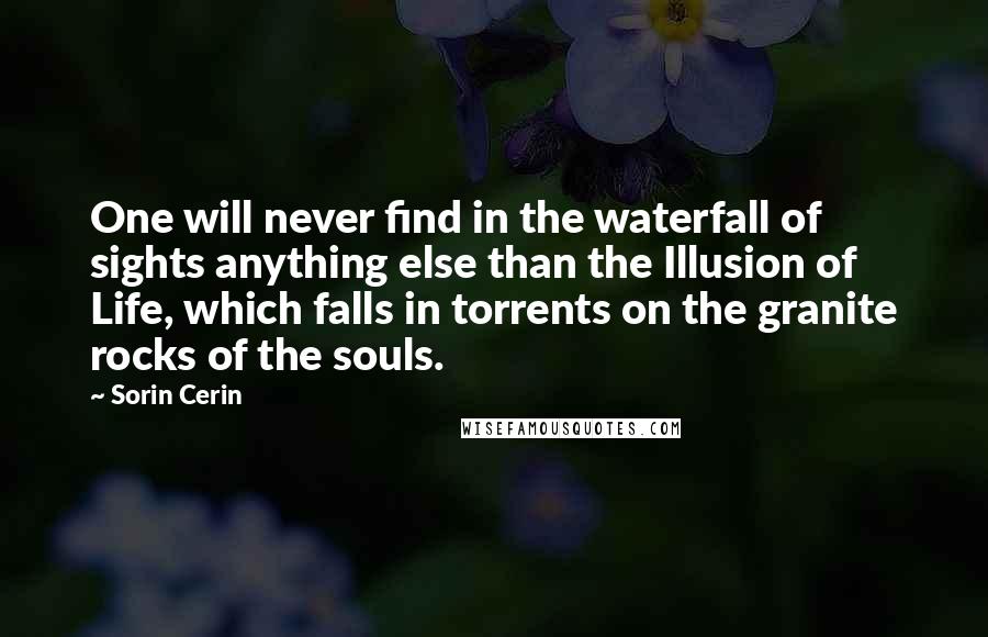 Sorin Cerin Quotes: One will never find in the waterfall of sights anything else than the Illusion of Life, which falls in torrents on the granite rocks of the souls.