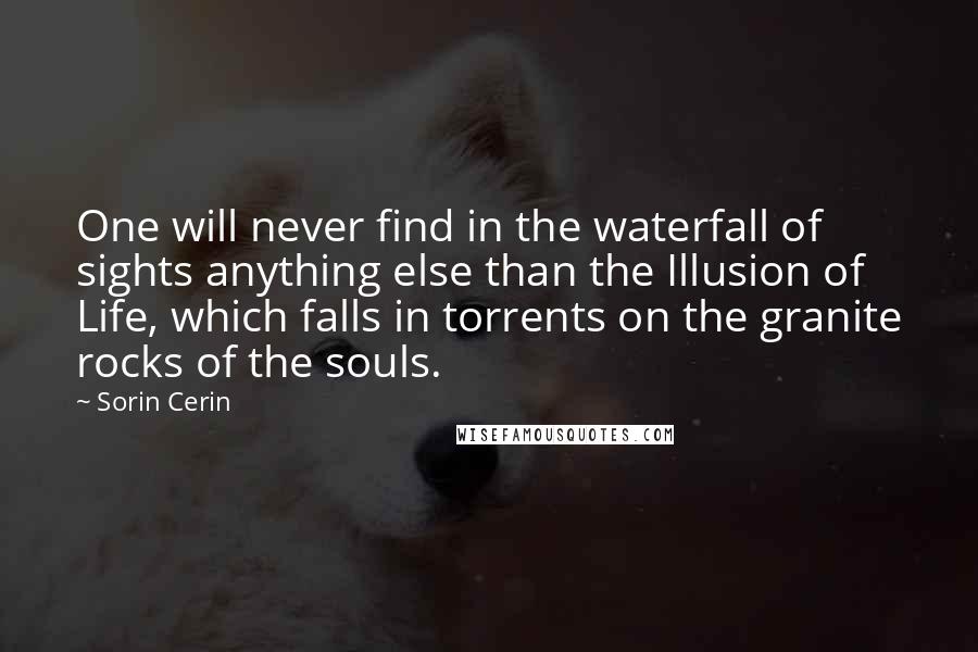 Sorin Cerin Quotes: One will never find in the waterfall of sights anything else than the Illusion of Life, which falls in torrents on the granite rocks of the souls.