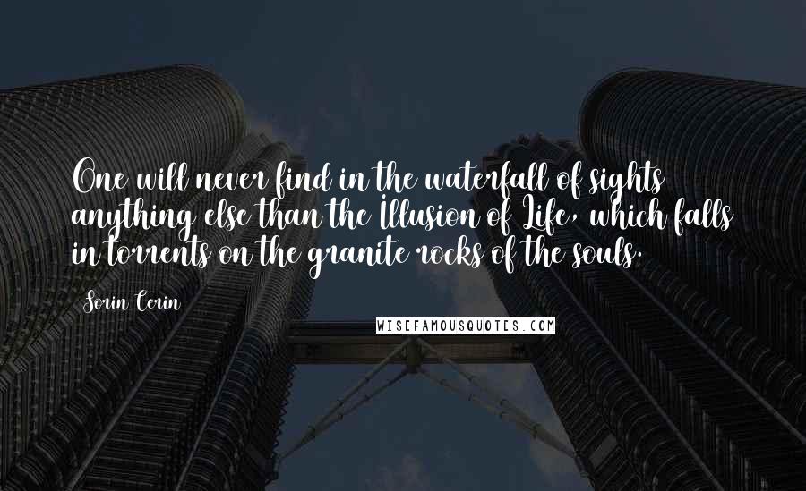 Sorin Cerin Quotes: One will never find in the waterfall of sights anything else than the Illusion of Life, which falls in torrents on the granite rocks of the souls.