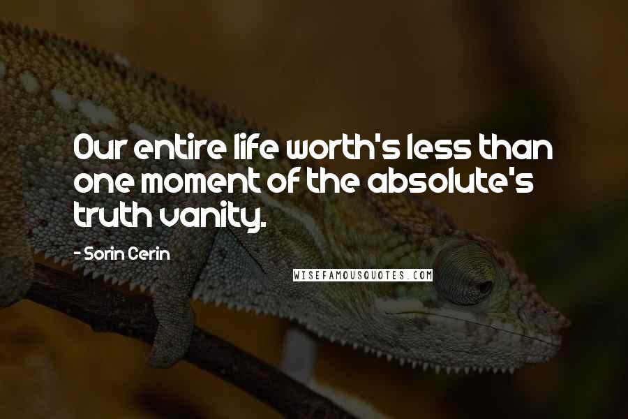 Sorin Cerin Quotes: Our entire life worth's less than one moment of the absolute's truth vanity.