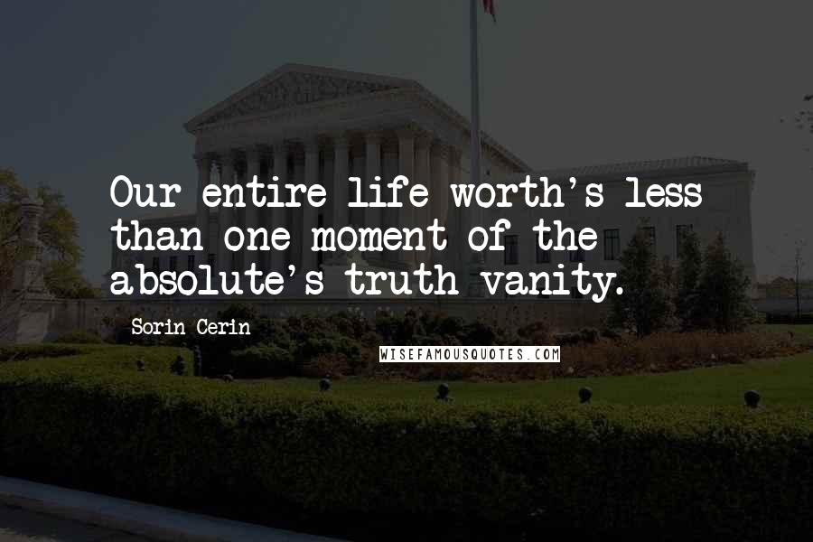 Sorin Cerin Quotes: Our entire life worth's less than one moment of the absolute's truth vanity.