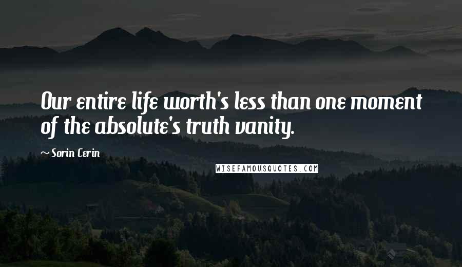 Sorin Cerin Quotes: Our entire life worth's less than one moment of the absolute's truth vanity.