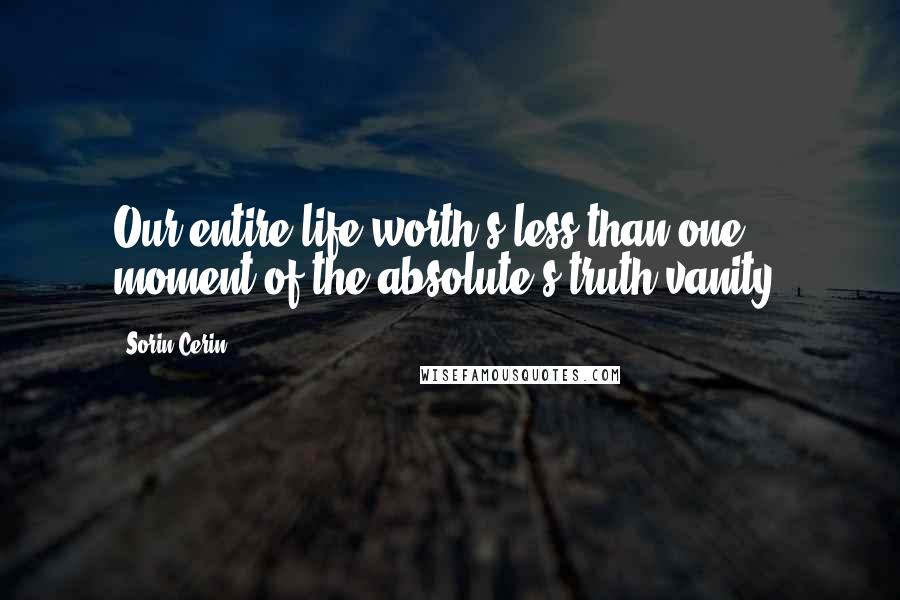 Sorin Cerin Quotes: Our entire life worth's less than one moment of the absolute's truth vanity.