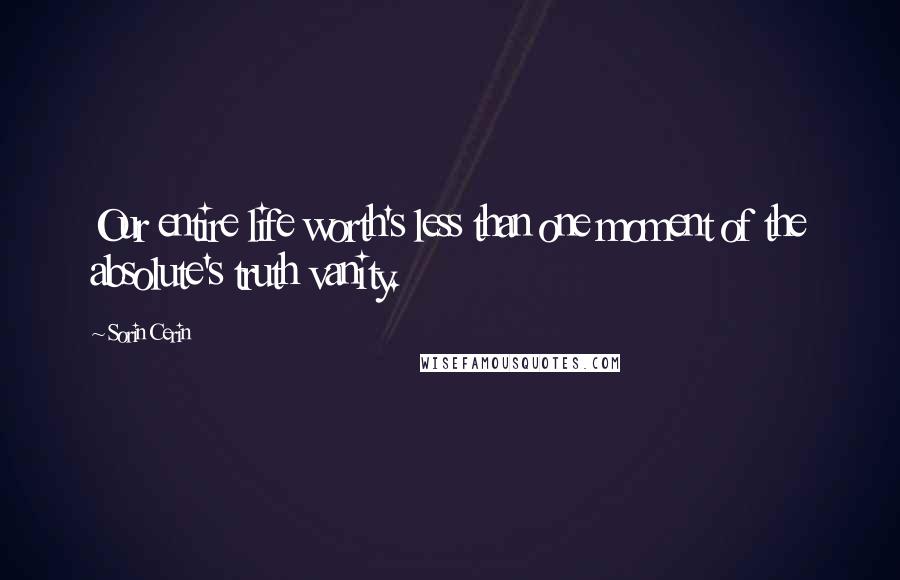 Sorin Cerin Quotes: Our entire life worth's less than one moment of the absolute's truth vanity.