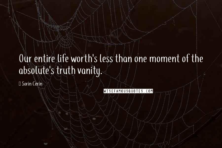 Sorin Cerin Quotes: Our entire life worth's less than one moment of the absolute's truth vanity.