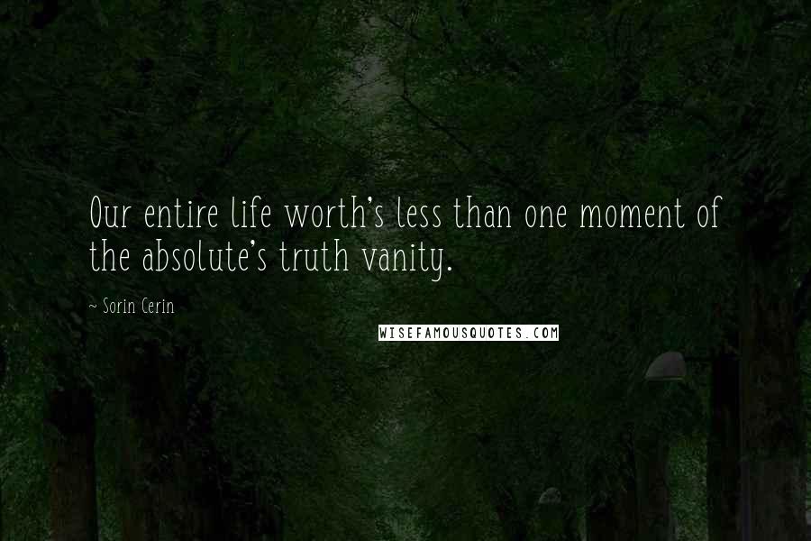 Sorin Cerin Quotes: Our entire life worth's less than one moment of the absolute's truth vanity.