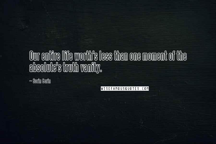 Sorin Cerin Quotes: Our entire life worth's less than one moment of the absolute's truth vanity.