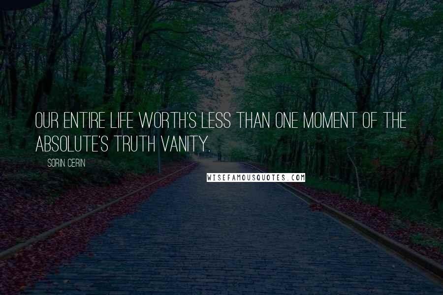 Sorin Cerin Quotes: Our entire life worth's less than one moment of the absolute's truth vanity.