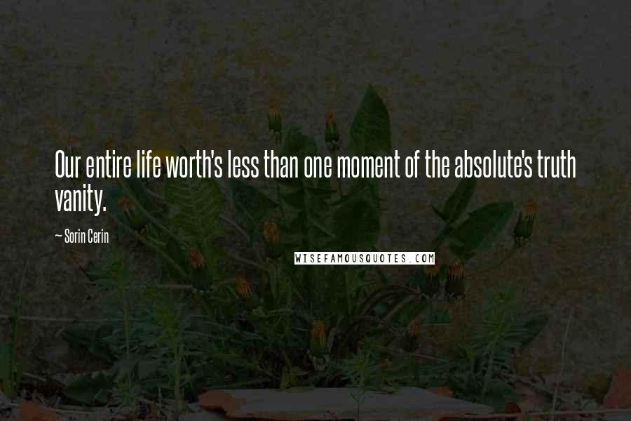 Sorin Cerin Quotes: Our entire life worth's less than one moment of the absolute's truth vanity.