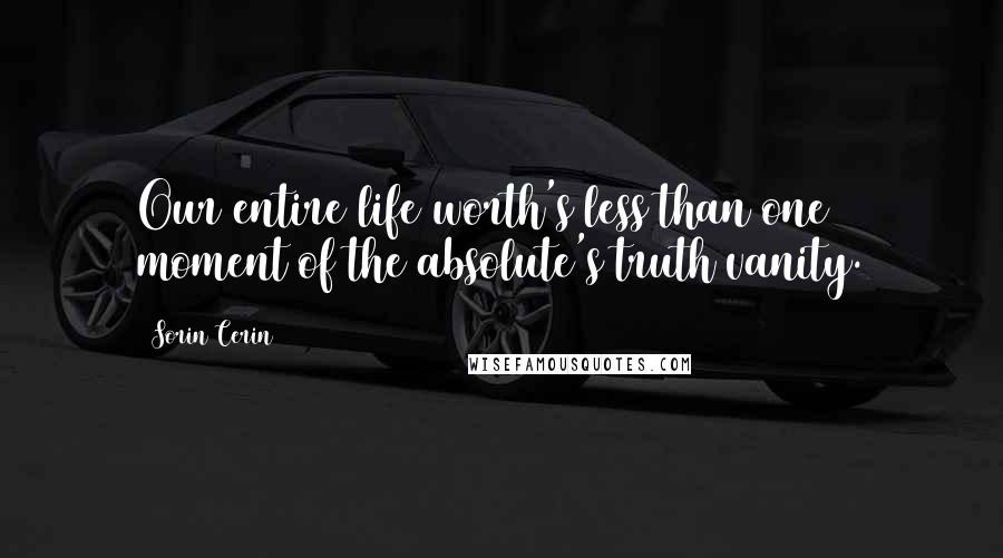 Sorin Cerin Quotes: Our entire life worth's less than one moment of the absolute's truth vanity.