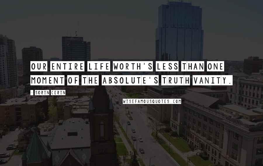 Sorin Cerin Quotes: Our entire life worth's less than one moment of the absolute's truth vanity.