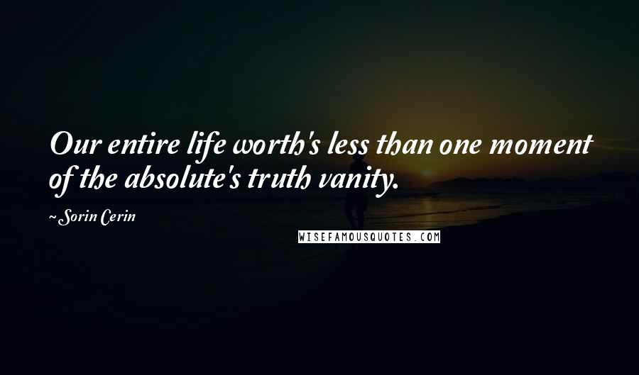 Sorin Cerin Quotes: Our entire life worth's less than one moment of the absolute's truth vanity.