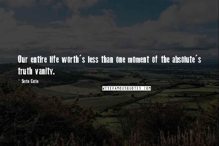 Sorin Cerin Quotes: Our entire life worth's less than one moment of the absolute's truth vanity.