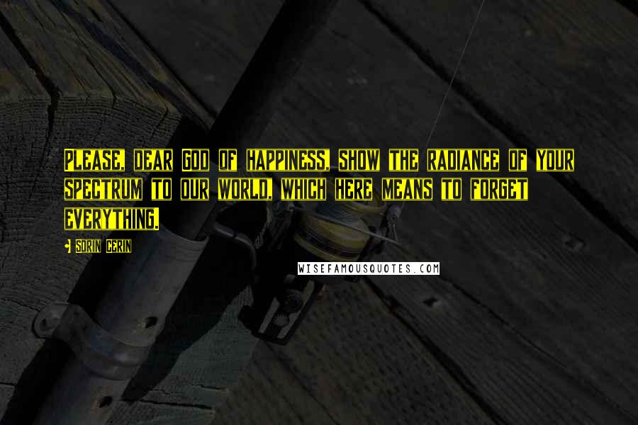 Sorin Cerin Quotes: Please, dear God of happiness, show the radiance of your spectrum to our world, which here means to forget everything.