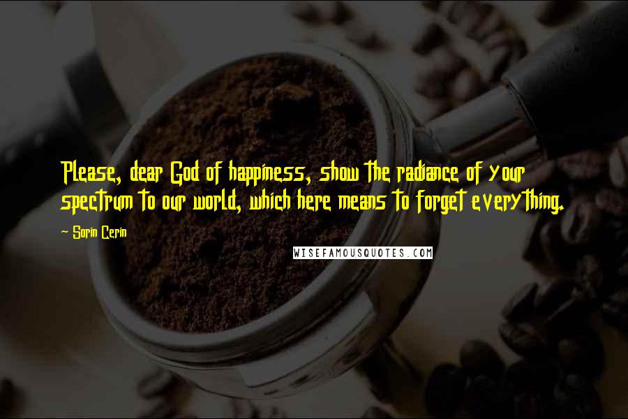 Sorin Cerin Quotes: Please, dear God of happiness, show the radiance of your spectrum to our world, which here means to forget everything.