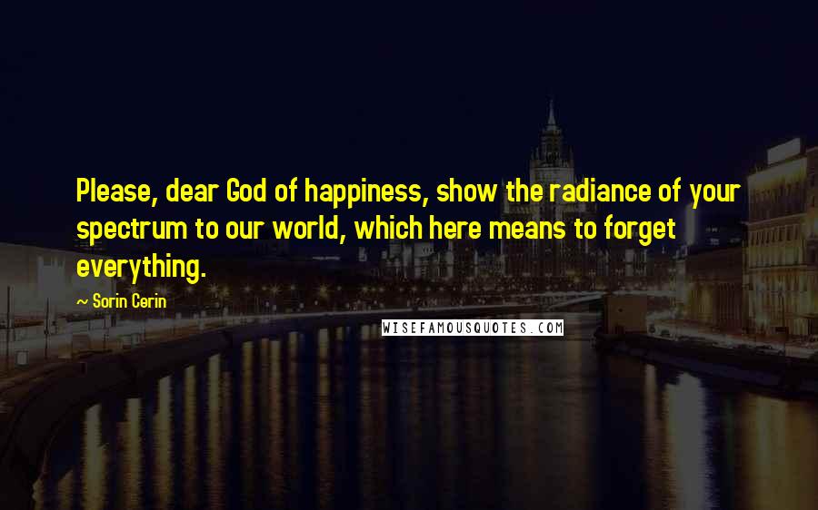 Sorin Cerin Quotes: Please, dear God of happiness, show the radiance of your spectrum to our world, which here means to forget everything.