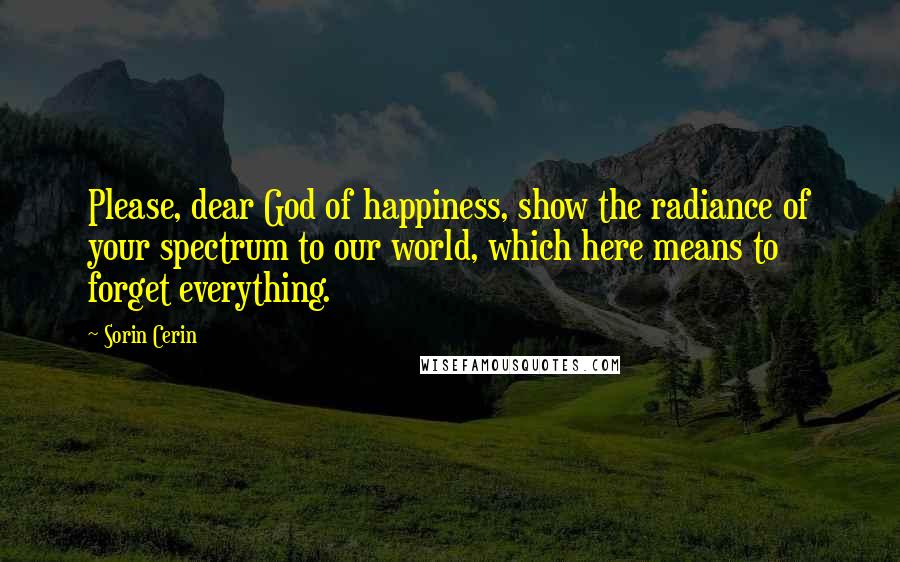 Sorin Cerin Quotes: Please, dear God of happiness, show the radiance of your spectrum to our world, which here means to forget everything.