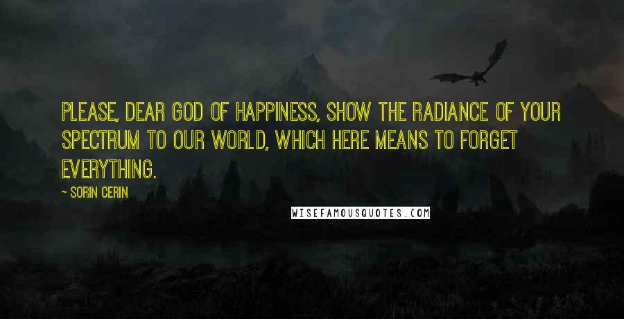 Sorin Cerin Quotes: Please, dear God of happiness, show the radiance of your spectrum to our world, which here means to forget everything.