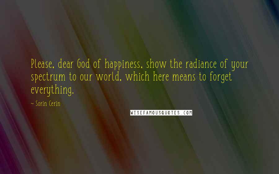 Sorin Cerin Quotes: Please, dear God of happiness, show the radiance of your spectrum to our world, which here means to forget everything.