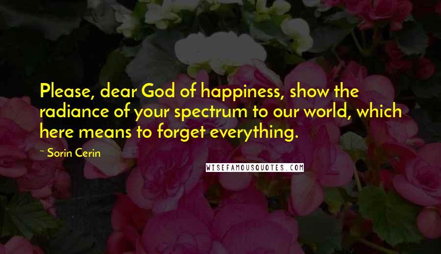 Sorin Cerin Quotes: Please, dear God of happiness, show the radiance of your spectrum to our world, which here means to forget everything.