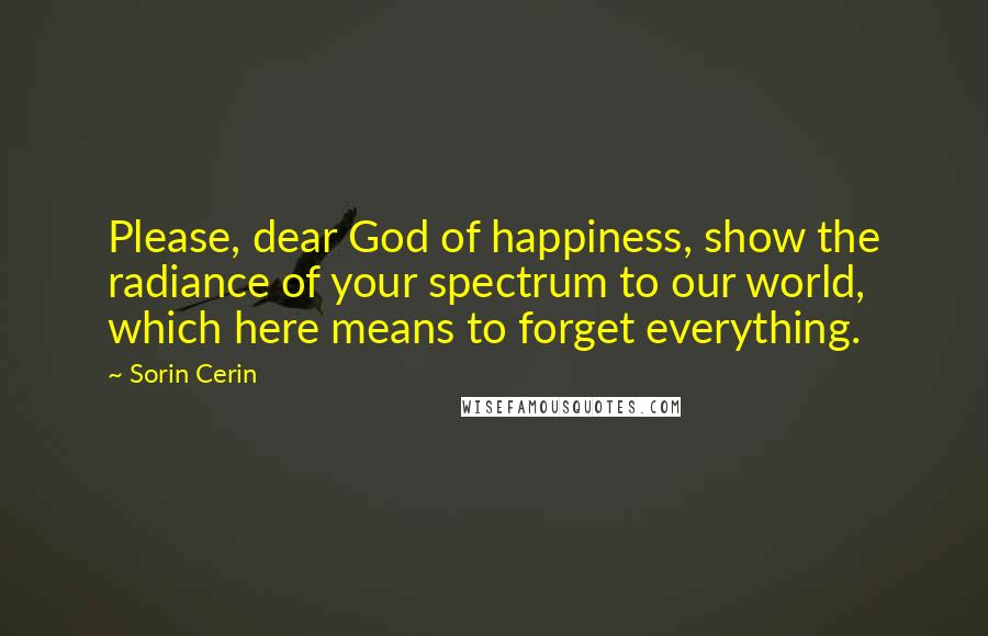 Sorin Cerin Quotes: Please, dear God of happiness, show the radiance of your spectrum to our world, which here means to forget everything.