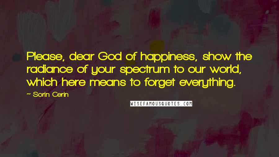 Sorin Cerin Quotes: Please, dear God of happiness, show the radiance of your spectrum to our world, which here means to forget everything.